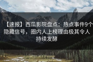 【速报】西瓜影院盘点：热点事件9个隐藏信号，圈内人上榜理由极其令人持续发酵