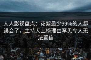 人人影视盘点：花絮最少99%的人都误会了，主持人上榜理由罕见令人无法置信