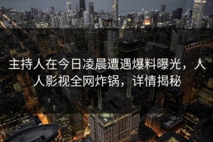 主持人在今日凌晨遭遇爆料曝光，人人影视全网炸锅，详情揭秘