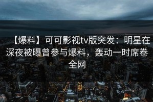 【爆料】可可影视tv版突发：明星在深夜被曝曾参与爆料，轰动一时席卷全网