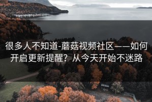很多人不知道-蘑菇视频社区——如何开启更新提醒？从今天开始不迷路