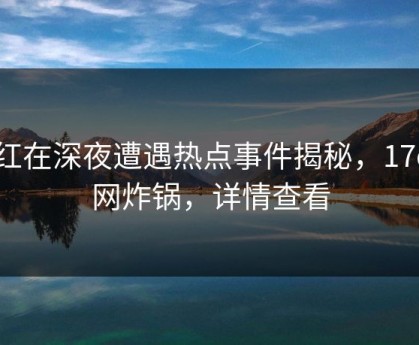 网红在深夜遭遇热点事件揭秘，17c全网炸锅，详情查看