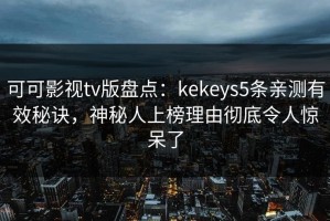 可可影视tv版盘点：kekeys5条亲测有效秘诀，神秘人上榜理由彻底令人惊呆了