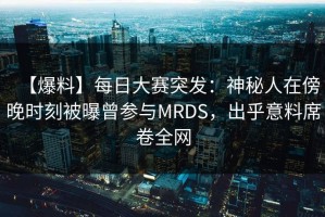 【爆料】每日大赛突发：神秘人在傍晚时刻被曝曾参与MRDS，出乎意料席卷全网