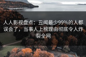 人人影视盘点：丑闻最少99%的人都误会了，当事人上榜理由彻底令人炸裂全网
