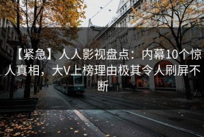 【紧急】人人影视盘点：内幕10个惊人真相，大V上榜理由极其令人刷屏不断