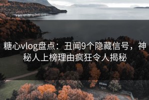 糖心vlog盘点：丑闻9个隐藏信号，神秘人上榜理由疯狂令人揭秘