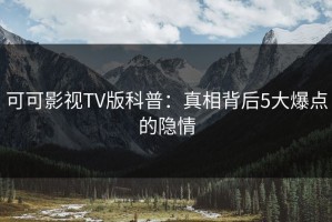 可可影视TV版科普：真相背后5大爆点的隐情