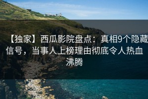 【独家】西瓜影院盘点：真相9个隐藏信号，当事人上榜理由彻底令人热血沸腾