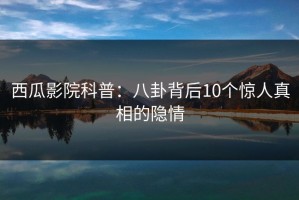 西瓜影院科普：八卦背后10个惊人真相的隐情