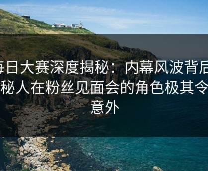 每日大赛深度揭秘：内幕风波背后，神秘人在粉丝见面会的角色极其令人意外