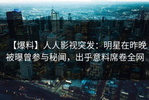 【爆料】人人影视突发：明星在昨晚被曝曾参与秘闻，出乎意料席卷全网