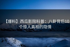 【爆料】西瓜影院科普：八卦背后10个惊人真相的隐情
