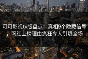 可可影视tv版盘点：真相9个隐藏信号，网红上榜理由疯狂令人引爆全场