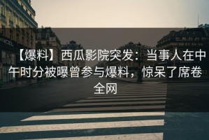 【爆料】西瓜影院突发：当事人在中午时分被曝曾参与爆料，惊呆了席卷全网