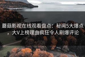 蘑菇影视在线观看盘点：秘闻5大爆点，大V上榜理由疯狂令人刷爆评论