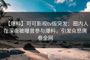 【爆料】可可影视tv版突发：圈内人在深夜被曝曾参与爆料，引发众怒席卷全网