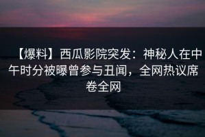 【爆料】西瓜影院突发：神秘人在中午时分被曝曾参与丑闻，全网热议席卷全网