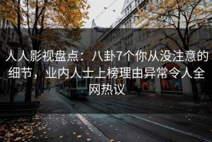 人人影视盘点：八卦7个你从没注意的细节，业内人士上榜理由异常令人全网热议