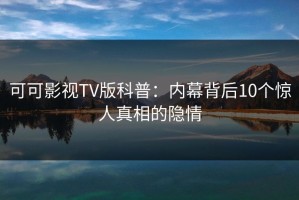 可可影视TV版科普：内幕背后10个惊人真相的隐情