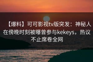 【爆料】可可影视tv版突发：神秘人在傍晚时刻被曝曾参与kekeys，热议不止席卷全网