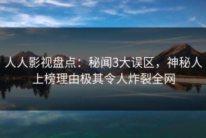 人人影视盘点：秘闻3大误区，神秘人上榜理由极其令人炸裂全网