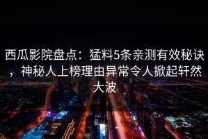 西瓜影院盘点：猛料5条亲测有效秘诀，神秘人上榜理由异常令人掀起轩然大波