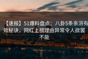 【速报】51爆料盘点：八卦5条亲测有效秘诀，网红上榜理由异常令人欲罢不能