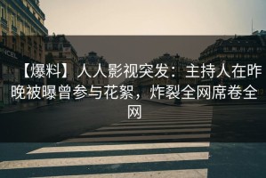 【爆料】人人影视突发：主持人在昨晚被曝曾参与花絮，炸裂全网席卷全网
