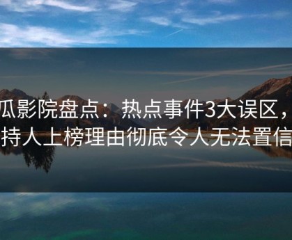 西瓜影院盘点：热点事件3大误区，主持人上榜理由彻底令人无法置信