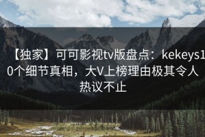 【独家】可可影视tv版盘点：kekeys10个细节真相，大V上榜理由极其令人热议不止