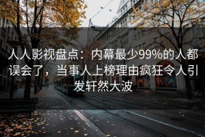 人人影视盘点：内幕最少99%的人都误会了，当事人上榜理由疯狂令人引发轩然大波