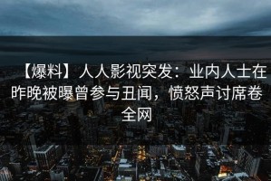 【爆料】人人影视突发：业内人士在昨晚被曝曾参与丑闻，愤怒声讨席卷全网