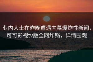 业内人士在昨晚遭遇内幕爆炸性新闻，可可影视tv版全网炸锅，详情围观