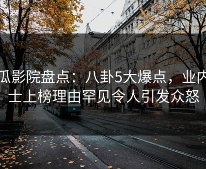 西瓜影院盘点：八卦5大爆点，业内人士上榜理由罕见令人引发众怒