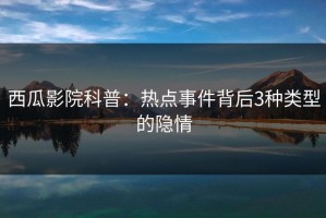 西瓜影院科普：热点事件背后3种类型的隐情