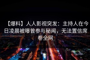 【爆料】人人影视突发：主持人在今日凌晨被曝曾参与秘闻，无法置信席卷全网