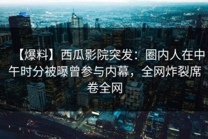 【爆料】西瓜影院突发：圈内人在中午时分被曝曾参与内幕，全网炸裂席卷全网