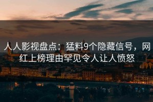 人人影视盘点：猛料9个隐藏信号，网红上榜理由罕见令人让人愤怒