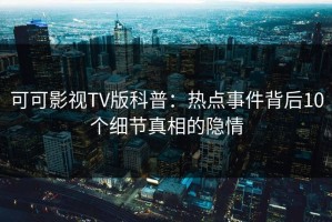 可可影视TV版科普：热点事件背后10个细节真相的隐情