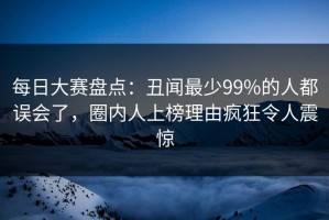 每日大赛盘点：丑闻最少99%的人都误会了，圈内人上榜理由疯狂令人震惊