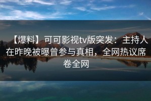 【爆料】可可影视tv版突发：主持人在昨晚被曝曾参与真相，全网热议席卷全网