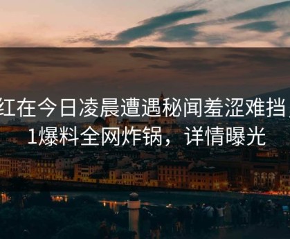 网红在今日凌晨遭遇秘闻羞涩难挡，51爆料全网炸锅，详情曝光