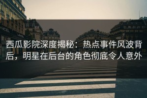西瓜影院深度揭秘：热点事件风波背后，明星在后台的角色彻底令人意外