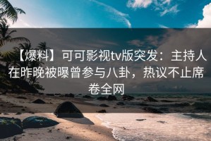 【爆料】可可影视tv版突发：主持人在昨晚被曝曾参与八卦，热议不止席卷全网