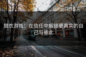 脱衣游戏：在信任中解锁更真实的自己与彼此
