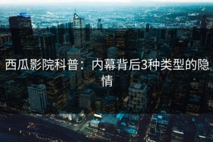 西瓜影院科普：内幕背后3种类型的隐情