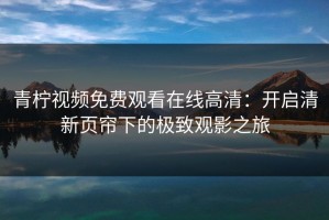 青柠视频免费观看在线高清：开启清新页帘下的极致观影之旅