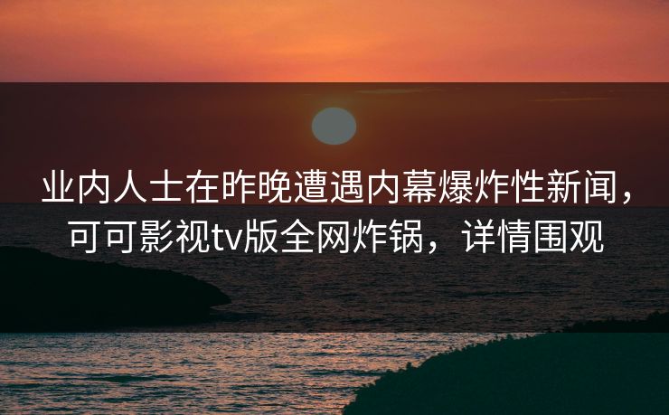 业内人士在昨晚遭遇内幕爆炸性新闻,可可影视tv版全网炸锅,详情围观 业内人士在昨晚遭遇内幕爆炸性新闻,可可影视tv版全网炸锅,详情围观