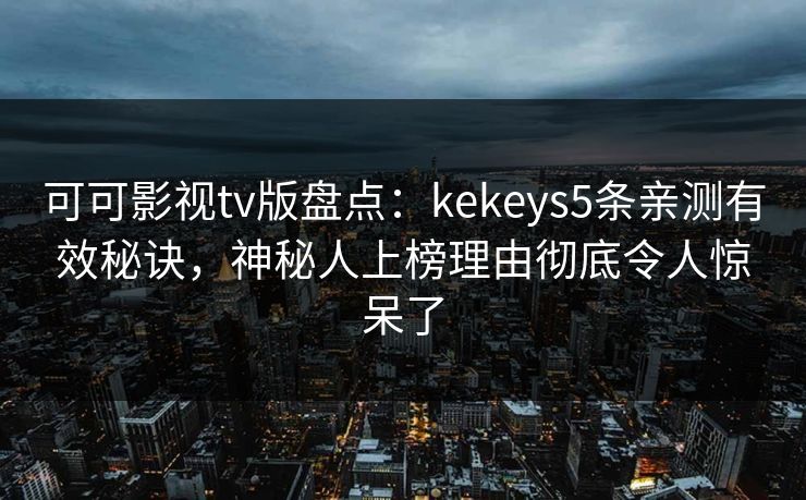 可可影视tv版盘点：kekeys5条亲测有效秘诀，神秘人上榜理由彻底令人惊呆了